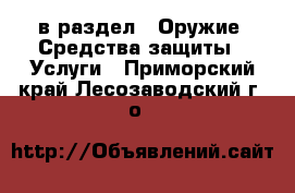  в раздел : Оружие. Средства защиты » Услуги . Приморский край,Лесозаводский г. о. 